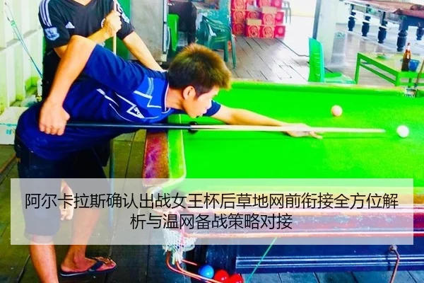 阿尔卡拉斯确认出战女王杯后草地网前衔接全方位解析与温网备战策略对接
