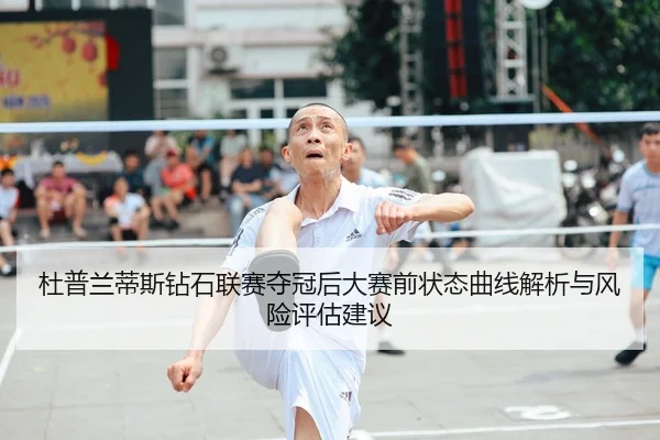 杜普兰蒂斯钻石联赛夺冠后大赛前状态曲线解析与风险评估建议