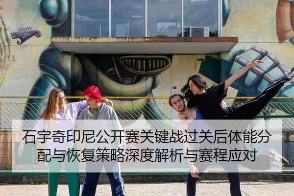 石宇奇印尼公开赛关键战过关后体能分配与恢复策略深度解析与赛程应对