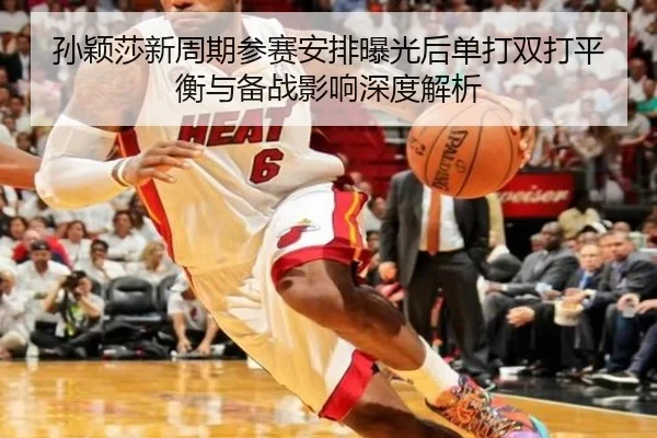 孙颖莎新周期参赛安排曝光后单打双打平衡与备战影响深度解析