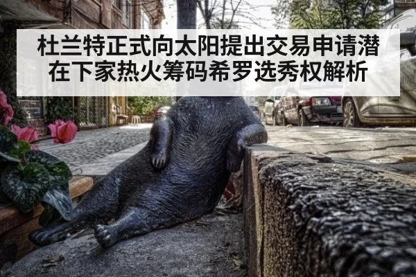 杜兰特正式向太阳提出交易申请潜在下家热火筹码希罗选秀权解析