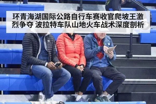 环青海湖国际公路自行车赛收官爬坡王激烈争夺 波拉特车队山地火车战术深度剖析