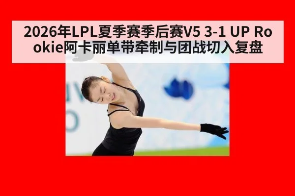 2026年LPL夏季赛季后赛V5 3-1 UP Rookie阿卡丽单带牵制与团战切入复盘