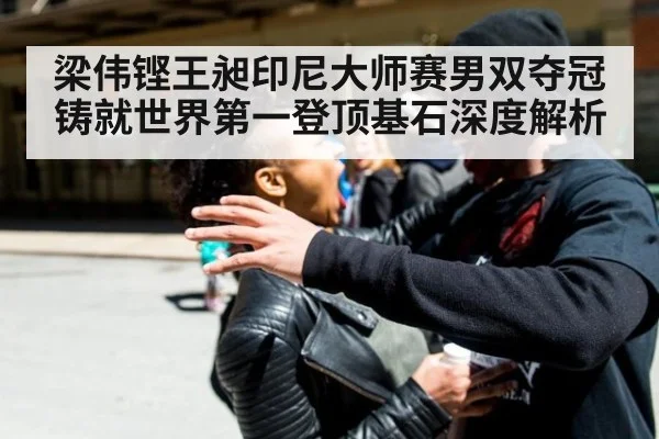 梁伟铿王昶印尼大师赛男双夺冠 铸就世界第一登顶基石深度解析