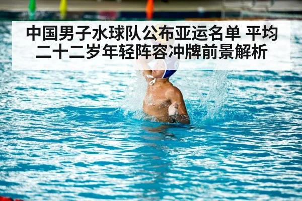 中国男子水球队公布亚运名单 平均二十二岁年轻阵容冲牌前景解析